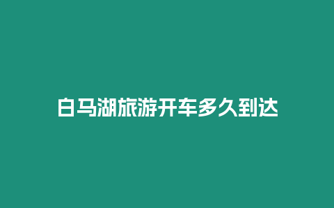 白馬湖旅游開車多久到達