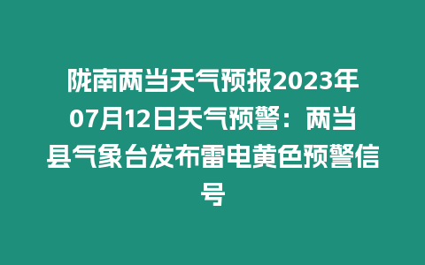 隴南兩當天氣預報2023年07月12日天氣預警：兩當縣氣象臺發布雷電黃色預警信號