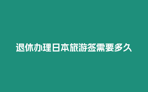 退休辦理日本旅游簽需要多久