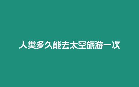 人類多久能去太空旅游一次