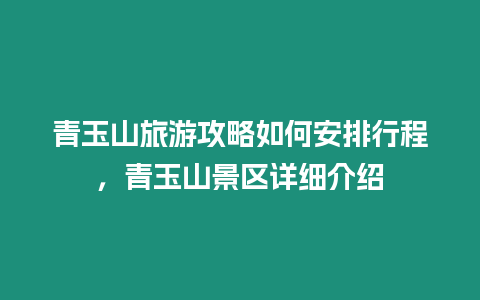 青玉山旅游攻略如何安排行程，青玉山景區詳細介紹