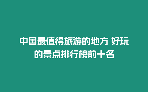 中國最值得旅游的地方 好玩的景點排行榜前十名