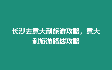 長沙去意大利旅游攻略，意大利旅游路線攻略