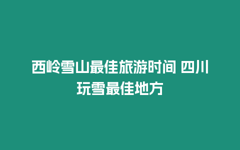 西嶺雪山最佳旅游時間 四川玩雪最佳地方