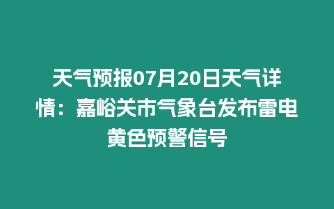 天氣預報07月20日天氣詳情：嘉峪關市氣象臺發布雷電黃色預警信號