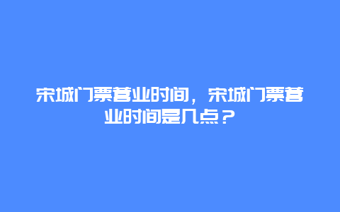 宋城門票營業時間，宋城門票營業時間是幾點？