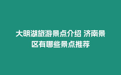 大明湖旅游景點介紹 濟南景區有哪些景點推薦