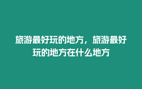 旅游最好玩的地方，旅游最好玩的地方在什么地方