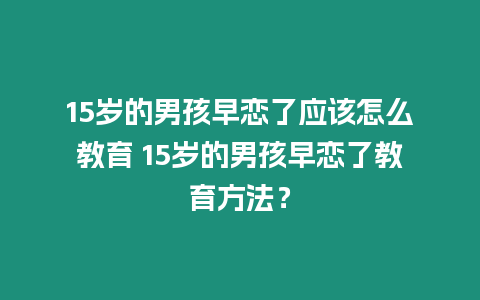 15歲的男孩早戀了應該怎么教育 15歲的男孩早戀了教育方法？