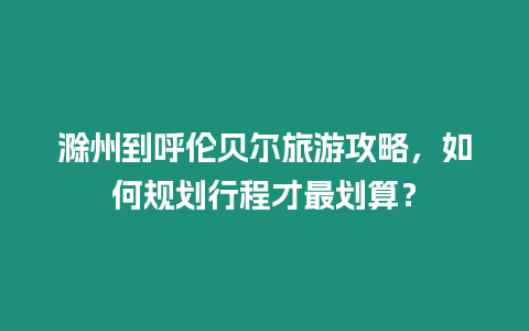 滁州到呼倫貝爾旅游攻略，如何規劃行程才最劃算？