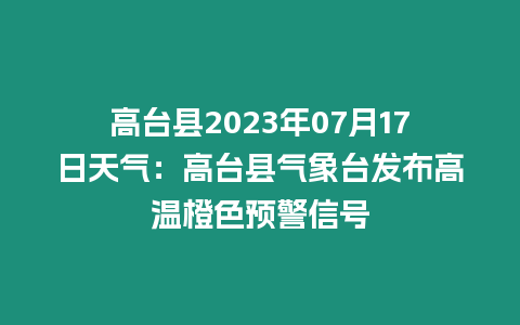 高臺縣2023年07月17日天氣：高臺縣氣象臺發(fā)布高溫橙色預(yù)警信號