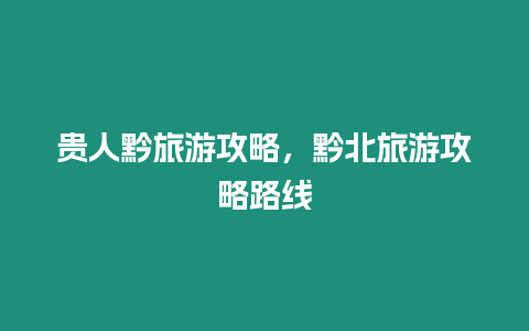 貴人黔旅游攻略，黔北旅游攻略路線