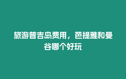 旅游普吉島費(fèi)用，芭提雅和曼谷哪個(gè)好玩