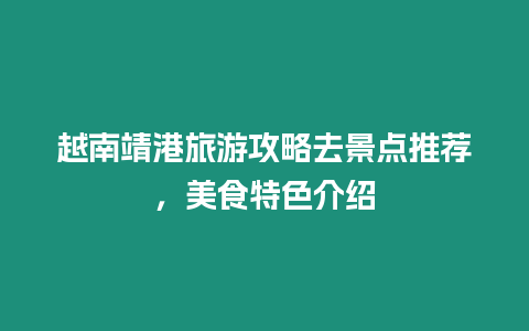 越南靖港旅游攻略去景點推薦，美食特色介紹