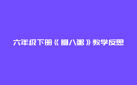 六年級下冊《臘八粥》教學(xué)反思