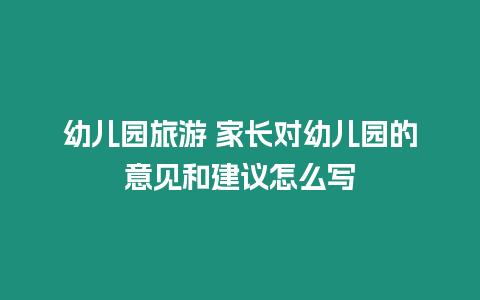 幼兒園旅游 家長對幼兒園的意見和建議怎么寫