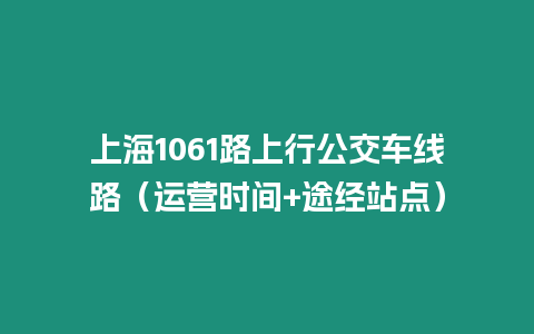 上海1061路上行公交車線路（運營時間+途經站點）