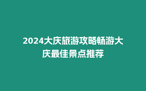 2024大慶旅游攻略暢游大慶最佳景點推薦