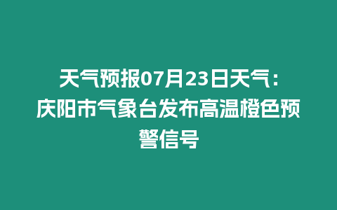 天氣預報07月23日天氣：慶陽市氣象臺發布高溫橙色預警信號