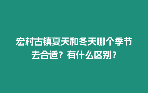 宏村古鎮(zhèn)夏天和冬天哪個季節(jié)去合適？有什么區(qū)別？