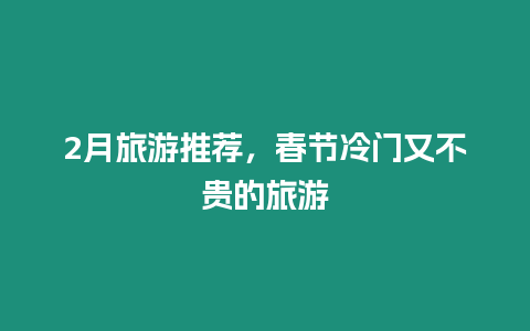 2月旅游推薦，春節(jié)冷門又不貴的旅游