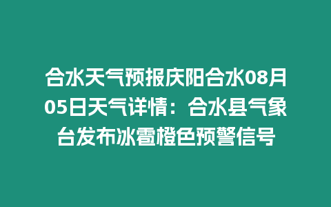 合水天氣預(yù)報(bào)慶陽(yáng)合水08月05日天氣詳情：合水縣氣象臺(tái)發(fā)布冰雹橙色預(yù)警信號(hào)