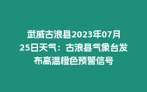 武威古浪縣2023年07月25日天氣：古浪縣氣象臺發(fā)布高溫橙色預(yù)警信號