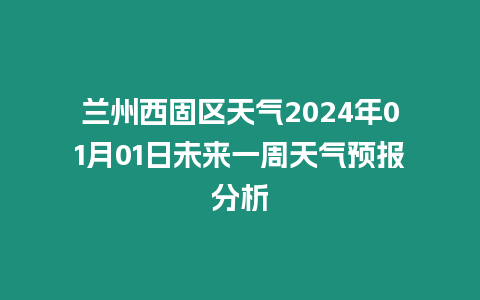 蘭州西固區天氣2024年01月01日未來一周天氣預報分析