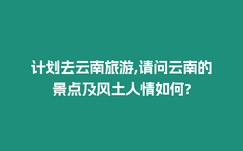 計劃去云南旅游,請問云南的景點及風(fēng)土人情如何?