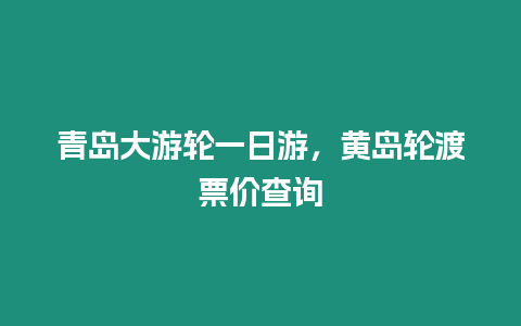 青島大游輪一日游，黃島輪渡票價查詢