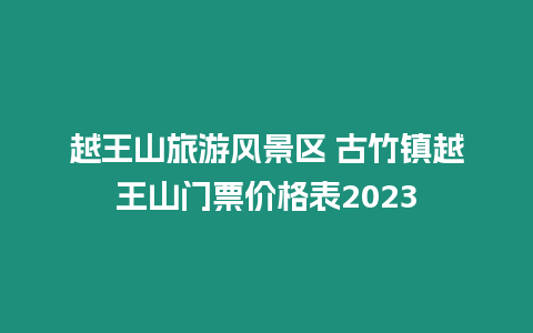 越王山旅游風景區(qū) 古竹鎮(zhèn)越王山門票價格表2023