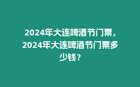 2024年大連啤酒節(jié)門票，2024年大連啤酒節(jié)門票多少錢？