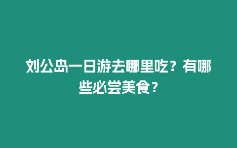 劉公島一日游去哪里吃？有哪些必嘗美食？