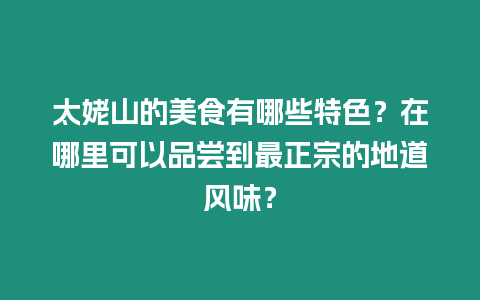 太姥山的美食有哪些特色？在哪里可以品嘗到最正宗的地道風味？