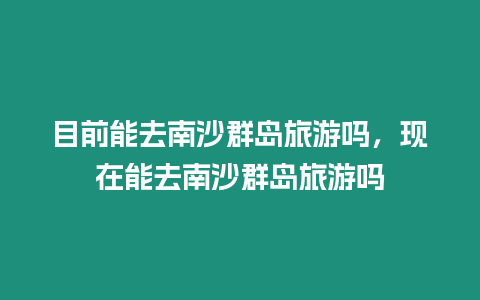 目前能去南沙群島旅游嗎，現(xiàn)在能去南沙群島旅游嗎