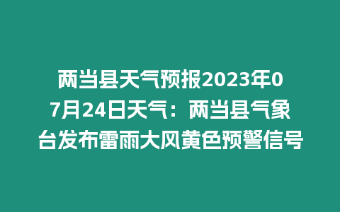 兩當縣天氣預報2023年07月24日天氣：兩當縣氣象臺發(fā)布雷雨大風黃色預警信號