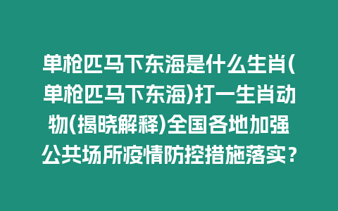 單槍匹馬下東海是什么生肖(單槍匹馬下東海)打一生肖動物(揭曉解釋)全國各地加強公共場所疫情防控措施落實？