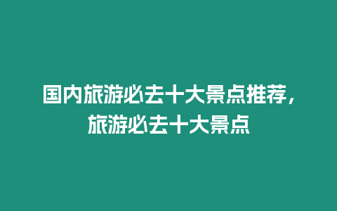 國(guó)內(nèi)旅游必去十大景點(diǎn)推薦，旅游必去十大景點(diǎn)