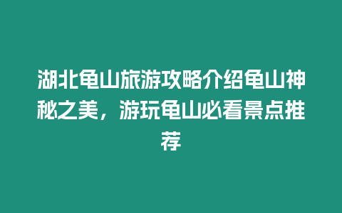 湖北龜山旅游攻略介紹龜山神秘之美，游玩龜山必看景點推薦