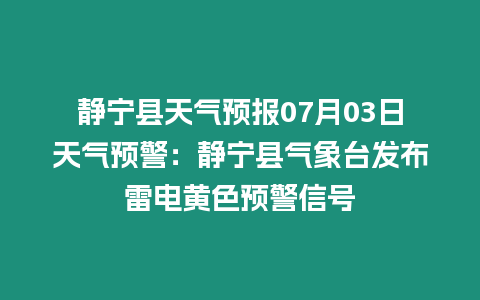 靜寧縣天氣預報07月03日天氣預警：靜寧縣氣象臺發布雷電黃色預警信號