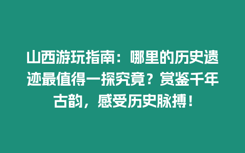 山西游玩指南：哪里的歷史遺跡最值得一探究竟？賞鑒千年古韻，感受歷史脈搏！