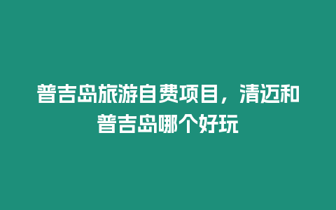 普吉島旅游自費項目，清邁和普吉島哪個好玩