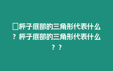 ?杯子底部的三角形代表什么？杯子底部的三角形代表什么？？