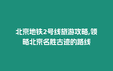 北京地鐵2號(hào)線旅游攻略,領(lǐng)略北京名勝古跡的路線