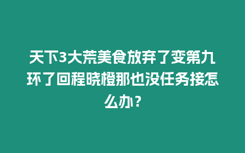 天下3大荒美食放棄了變第九環(huán)了回程曉橙那也沒任務(wù)接怎么辦？