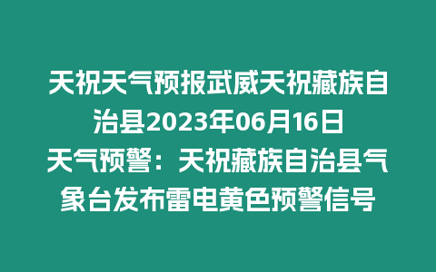 天祝天氣預報武威天祝藏族自治縣2023年06月16日天氣預警：天祝藏族自治縣氣象臺發布雷電黃色預警信號