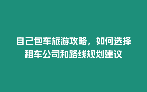 自己包車旅游攻略，如何選擇租車公司和路線規劃建議