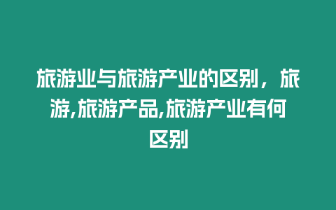 旅游業與旅游產業的區別，旅游,旅游產品,旅游產業有何區別