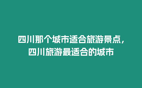 四川那個城市適合旅游景點，四川旅游最適合的城市