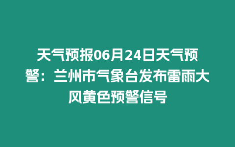 天氣預報06月24日天氣預警：蘭州市氣象臺發布雷雨大風黃色預警信號